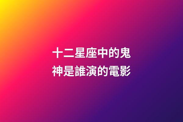 十二星座中的鬼神是誰演的電影-第1張-星座運勢-玄機派