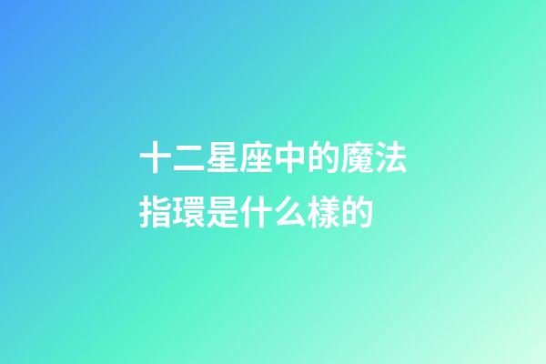 十二星座中的魔法指環是什么樣的-第1張-星座運勢-玄機派
