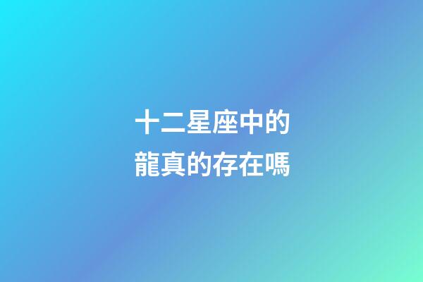 十二星座中的龍真的存在嗎-第1張-星座運勢-玄機派