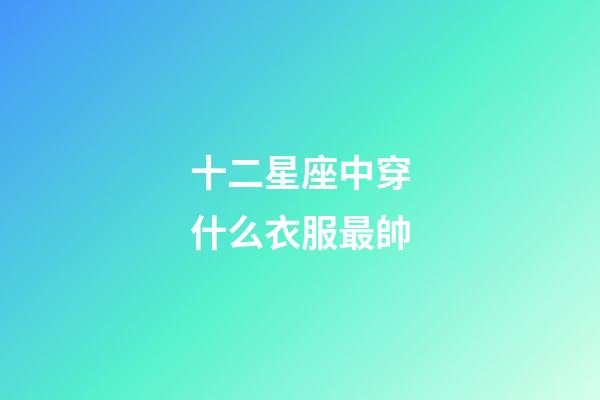 十二星座中穿什么衣服最帥-第1張-星座運(yùn)勢-玄機(jī)派
