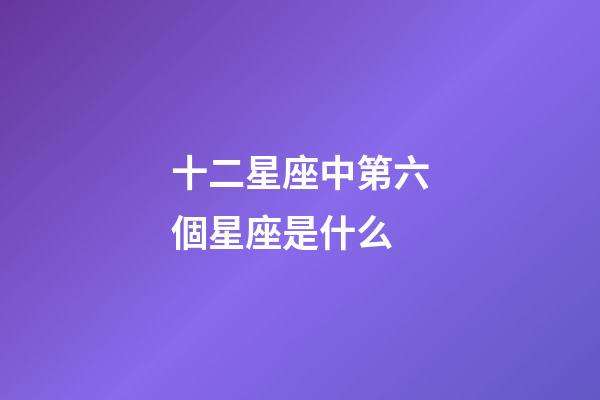十二星座中第六個星座是什么-第1張-星座運勢-玄機派
