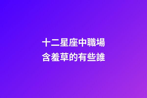 十二星座中職場含羞草的有些誰-第1張-星座運勢-玄機派