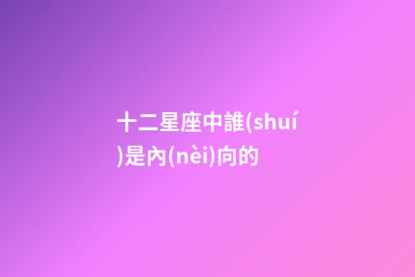 十二星座中誰(shuí)是內(nèi)向的-第1張-星座運(yùn)勢(shì)-玄機(jī)派