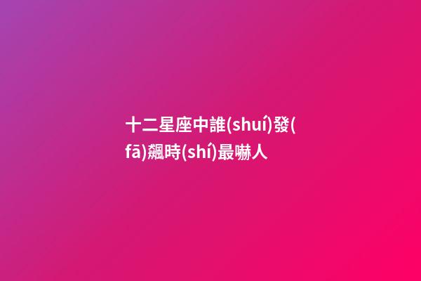 十二星座中誰(shuí)發(fā)飆時(shí)最嚇人-第1張-星座運(yùn)勢(shì)-玄機(jī)派