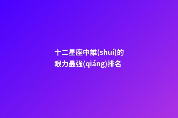 十二星座中誰(shuí)的眼力最強(qiáng)排名