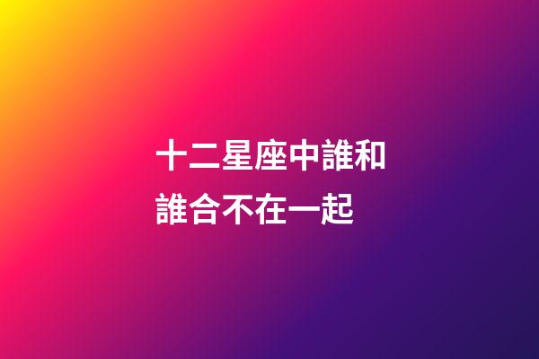 十二星座中誰和誰合不在一起-第1張-星座運(yùn)勢(shì)-玄機(jī)派