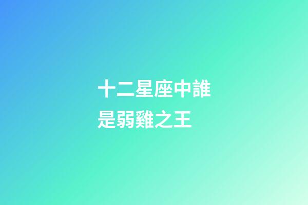 十二星座中誰是弱雞之王-第1張-星座運(yùn)勢-玄機(jī)派