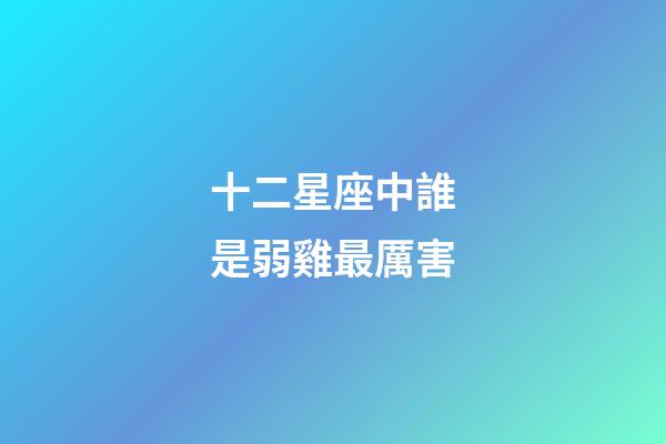 十二星座中誰是弱雞最厲害-第1張-星座運勢-玄機派