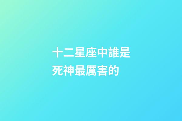 十二星座中誰是死神最厲害的-第1張-星座運勢-玄機派