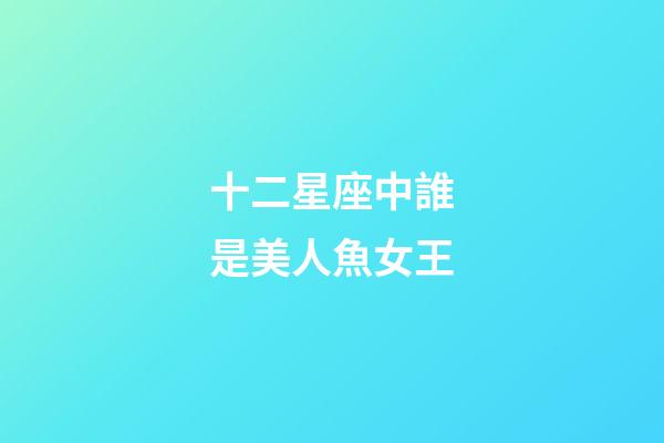 十二星座中誰是美人魚女王-第1張-星座運勢-玄機派