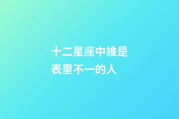 十二星座中誰是表里不一的人-第1張-星座運勢-玄機派
