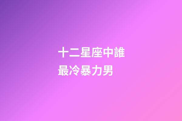 十二星座中誰最冷暴力男-第1張-星座運勢-玄機派