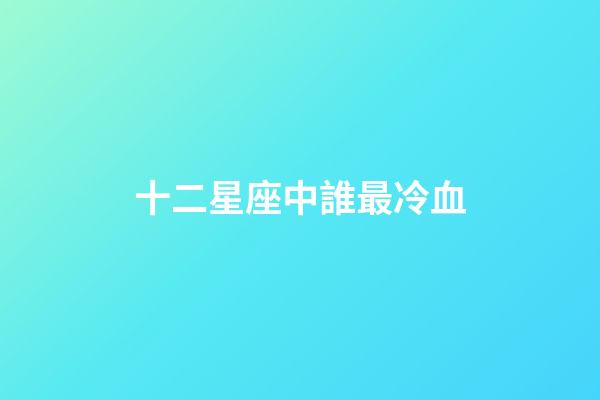 十二星座中誰最冷血-第1張-星座運勢-玄機派