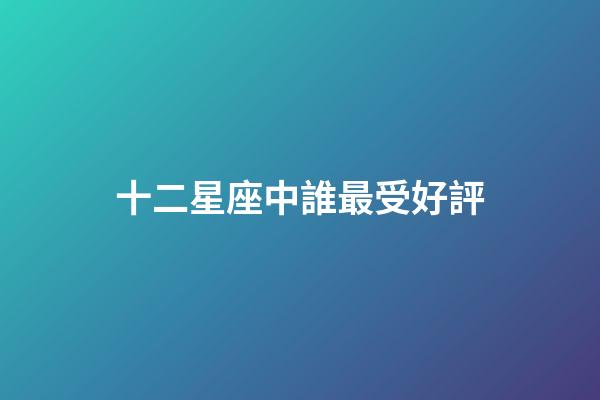 十二星座中誰最受好評-第1張-星座運勢-玄機派