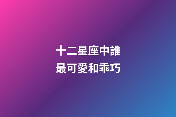 十二星座中誰最可愛和乖巧-第1張-星座運勢-玄機派