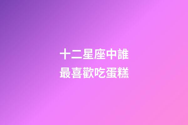 十二星座中誰最喜歡吃蛋糕-第1張-星座運(yùn)勢-玄機(jī)派