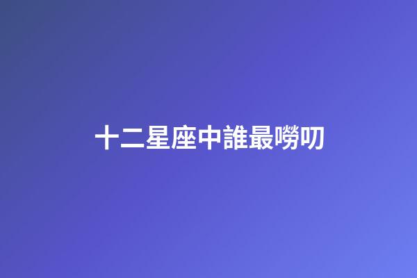 十二星座中誰最嘮叨-第1張-星座運勢-玄機派