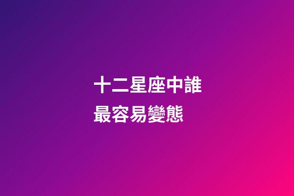 十二星座中誰最容易變態-第1張-星座運勢-玄機派