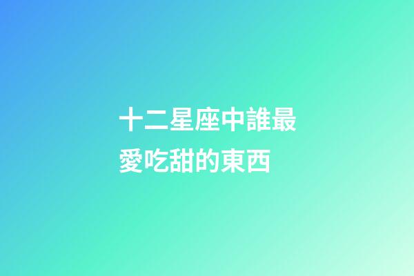 十二星座中誰最愛吃甜的東西-第1張-星座運勢-玄機派