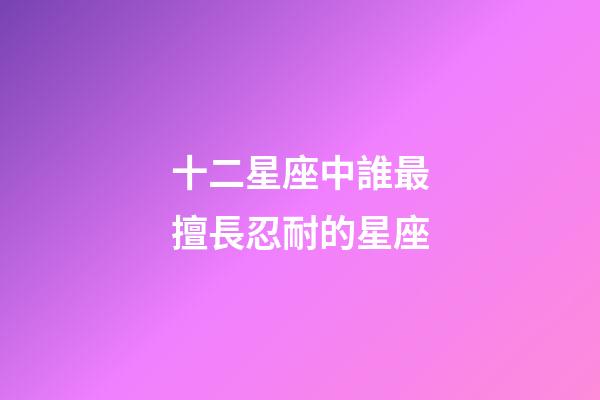 十二星座中誰最擅長忍耐的星座-第1張-星座運勢-玄機派