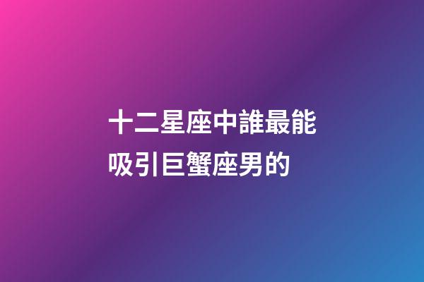 十二星座中誰最能吸引巨蟹座男的-第1張-星座運勢-玄機派