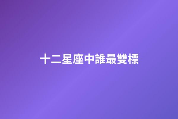 十二星座中誰最雙標-第1張-星座運勢-玄機派