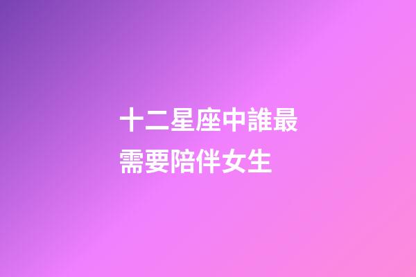 十二星座中誰最需要陪伴女生-第1張-星座運勢-玄機派