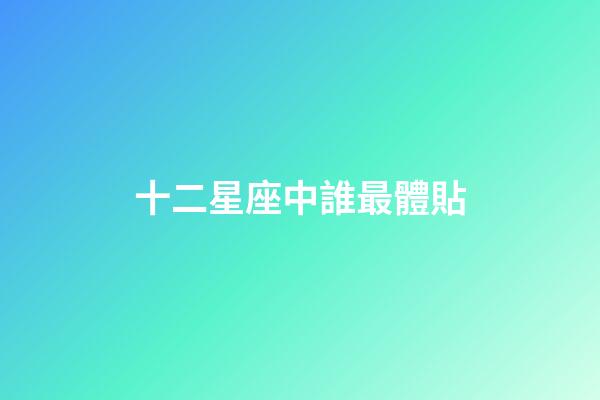 十二星座中誰最體貼-第1張-星座運勢-玄機派