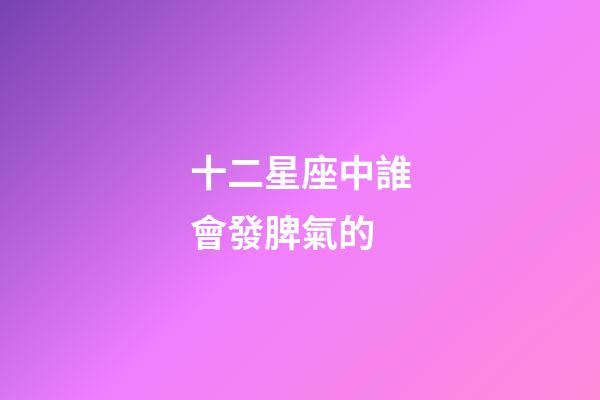 十二星座中誰會發脾氣的-第1張-星座運勢-玄機派