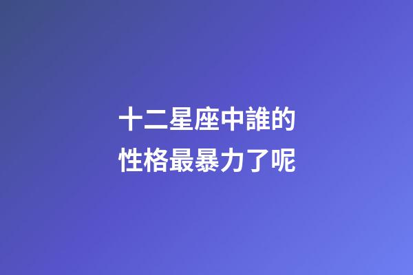 十二星座中誰的性格最暴力了呢-第1張-星座運勢-玄機派