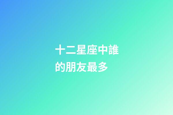 十二星座中誰的朋友最多-第1張-星座運勢-玄機派
