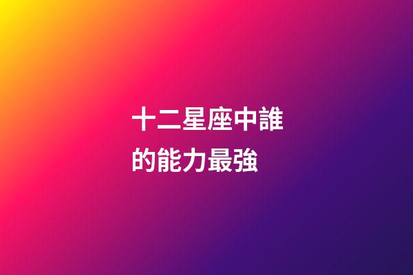 十二星座中誰的能力最強-第1張-星座運勢-玄機派