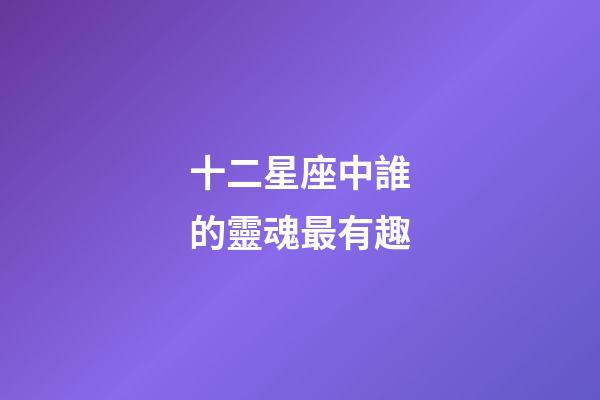 十二星座中誰的靈魂最有趣-第1張-星座運勢-玄機派