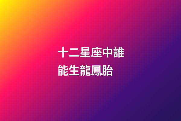 十二星座中誰能生龍鳳胎-第1張-星座運勢-玄機派