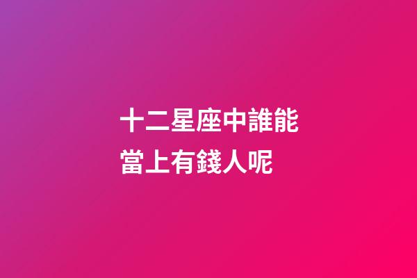 十二星座中誰能當上有錢人呢-第1張-星座運勢-玄機派