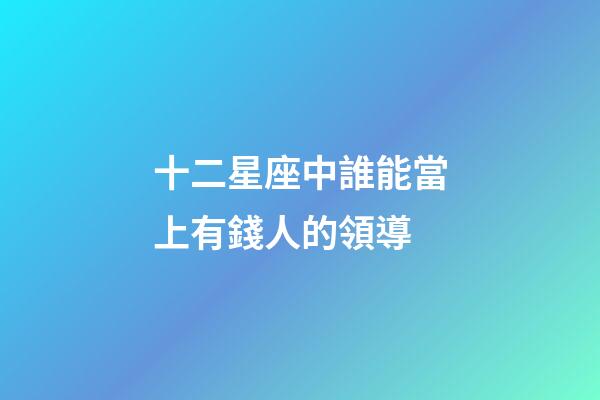 十二星座中誰能當上有錢人的領導-第1張-星座運勢-玄機派