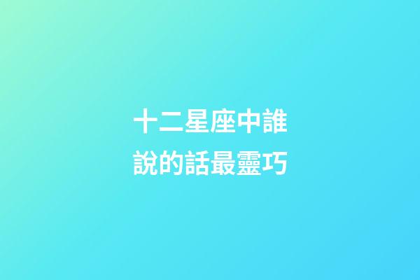 十二星座中誰說的話最靈巧-第1張-星座運(yùn)勢-玄機(jī)派