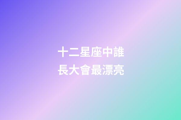 十二星座中誰長大會最漂亮-第1張-星座運(yùn)勢-玄機(jī)派
