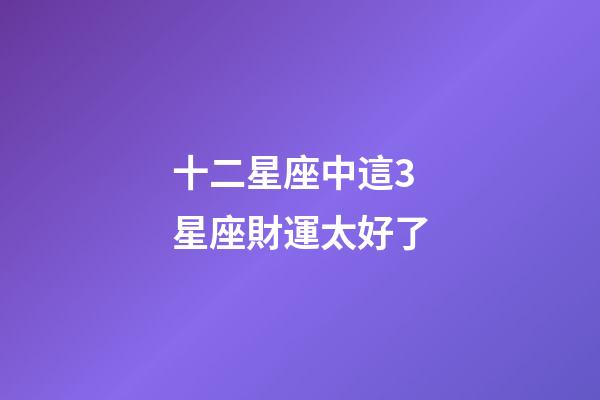 十二星座中這3星座財運太好了-第1張-星座運勢-玄機派