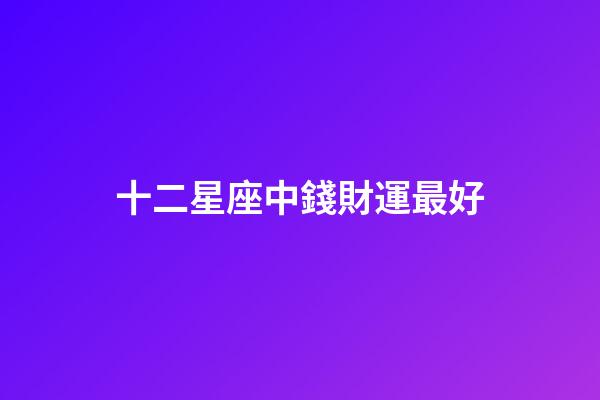 十二星座中錢財運最好-第1張-星座運勢-玄機派
