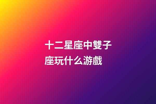 十二星座中雙子座玩什么游戲-第1張-星座運(yùn)勢-玄機(jī)派