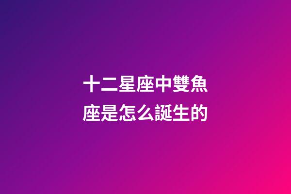 十二星座中雙魚座是怎么誕生的-第1張-星座運勢-玄機派