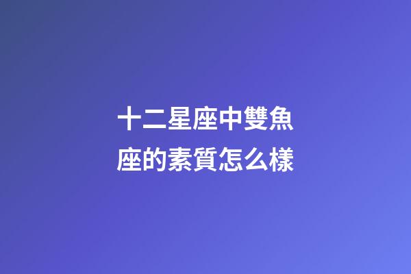 十二星座中雙魚座的素質怎么樣-第1張-星座運勢-玄機派