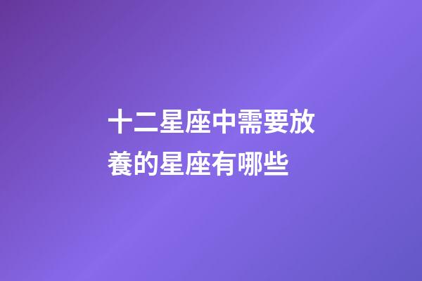 十二星座中需要放養的星座有哪些-第1張-星座運勢-玄機派