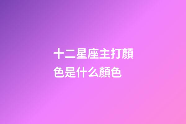 十二星座主打顏色是什么顏色-第1張-星座運勢-玄機派
