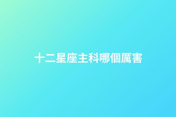 十二星座主科哪個厲害-第1張-星座運勢-玄機派