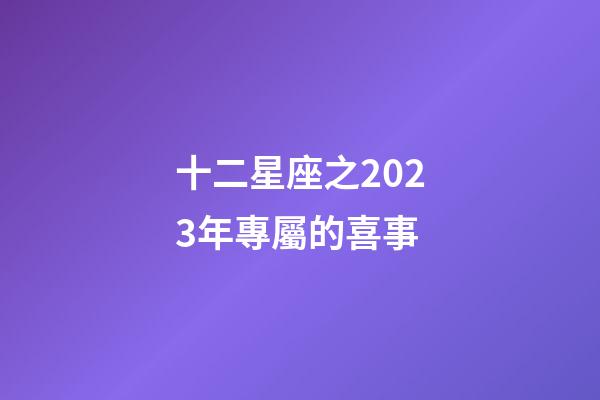 十二星座之2023年專屬的喜事-第1張-星座運(yùn)勢-玄機(jī)派