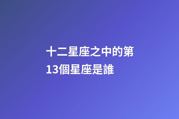 十二星座之中的第13個星座是誰-第1張-星座運勢-玄機派