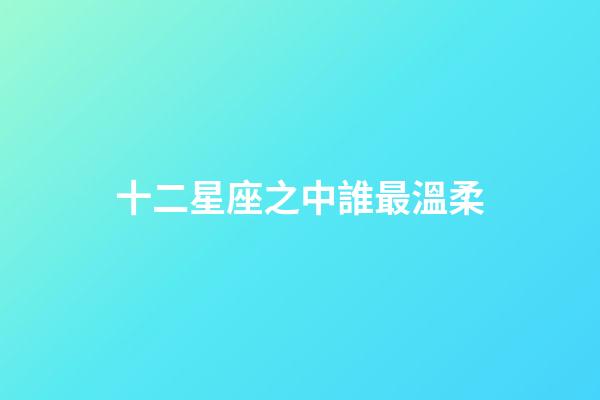 十二星座之中誰最溫柔-第1張-星座運勢-玄機(jī)派