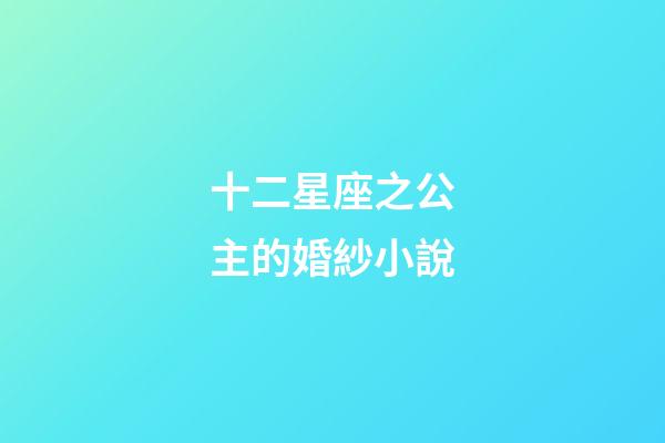 十二星座之公主的婚紗小說-第1張-星座運勢-玄機派